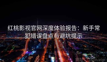 红桃影视官网深度体验报告：新手常犯错误盘点与避坑提示