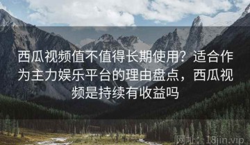 西瓜视频值不值得长期使用？适合作为主力娱乐平台的理由盘点，西瓜视频是持续有收益吗