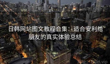 日韩网站图文教程合集：适合安利给朋友的真实体验总结