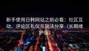 新手使用日韩网站之前必看：社区互动、评论区礼仪与玩法分享（长期维护版）