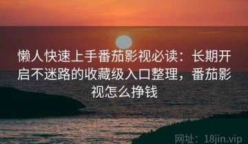 懒人快速上手番茄影视必读：长期开启不迷路的收藏级入口整理，番茄影视怎么挣钱