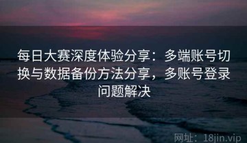 每日大赛深度体验分享：多端账号切换与数据备份方法分享，多账号登录问题解决