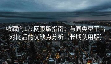 收藏向17c网页版指南：与同类型平台对比后的优缺点分析（长期使用版）
