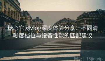 糖心官网vlog深度体验分享：不同清晰度档位与设备性能的匹配建议