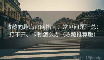 收藏向趣岛官网指南：常见问题汇总：打不开、卡顿怎么办（收藏推荐版）