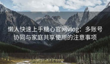 懒人快速上手糖心官网vlog：多账号协同与家庭共享使用的注意事项