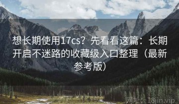 想长期使用17cs？先看看这篇：长期开启不迷路的收藏级入口整理（最新参考版）