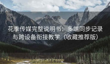 花季传媒完整说明书：多端同步记录与跨设备衔接教学（收藏推荐版）