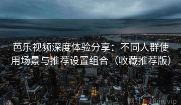 芭乐视频深度体验分享：不同人群使用场景与推荐设置组合（收藏推荐版）