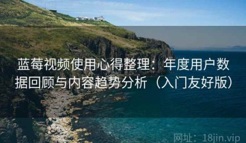 蓝莓视频使用心得整理：年度用户数据回顾与内容趋势分析（入门友好版）