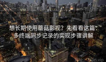 想长期使用蘑菇影视？先看看这篇：多终端同步记录的实现步骤讲解