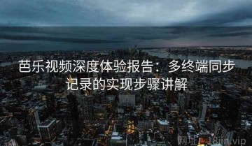 芭乐视频深度体验报告：多终端同步记录的实现步骤讲解