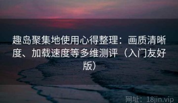 趣岛聚集地使用心得整理：画质清晰度、加载速度等多维测评（入门友好版）