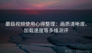 蘑菇视频使用心得整理：画质清晰度、加载速度等多维测评