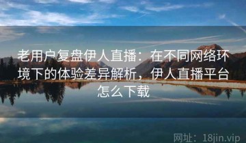 老用户复盘伊人直播：在不同网络环境下的体验差异解析，伊人直播平台怎么下载