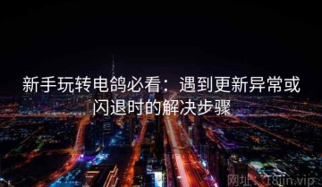 新手玩转电鸽必看：遇到更新异常或闪退时的解决步骤
