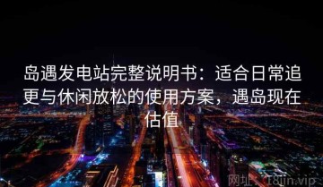 岛遇发电站完整说明书：适合日常追更与休闲放松的使用方案，遇岛现在估值