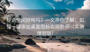 秘语空间好用吗？一文带你了解：如何一键添加桌面图标实现秒开（实测体验版）