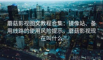 蘑菇影视图文教程合集：镜像站、备用线路的使用风险提示，蘑菇影视现在叫什么