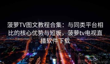 菠萝TV图文教程合集：与同类平台相比的核心优势与短板，菠萝tv电视直播软件下载