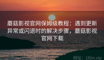 蘑菇影视官网保姆级教程：遇到更新异常或闪退时的解决步骤，蘑菇影视官网下载