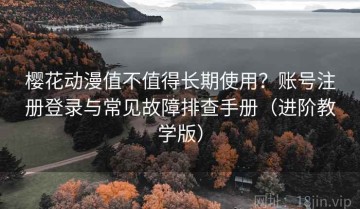 樱花动漫值不值得长期使用？账号注册登录与常见故障排查手册（进阶教学版）
