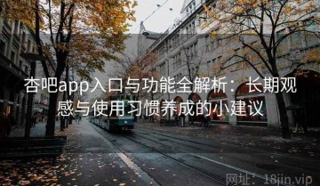 杏吧app入口与功能全解析：长期观感与使用习惯养成的小建议