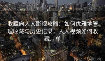 收藏向人人影视攻略：如何优雅地管理收藏与历史记录，人人视频如何收藏片单