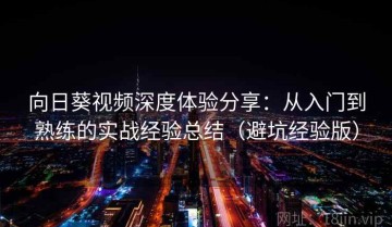 向日葵视频深度体验分享：从入门到熟练的实战经验总结（避坑经验版）