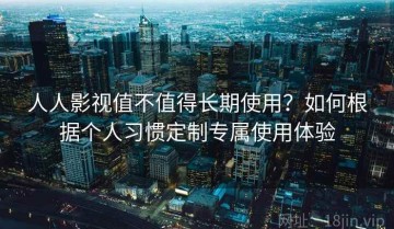 人人影视值不值得长期使用？如何根据个人习惯定制专属使用体验