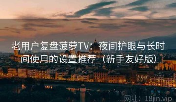 老用户复盘菠萝TV：夜间护眼与长时间使用的设置推荐（新手友好版）