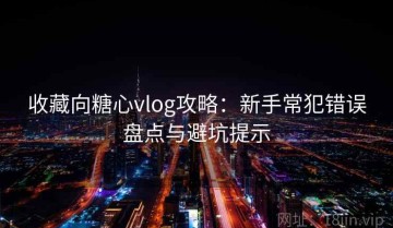 收藏向糖心vlog攻略：新手常犯错误盘点与避坑提示