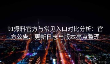 91爆料官方与常见入口对比分析：官方公告、更新日志与版本亮点整理