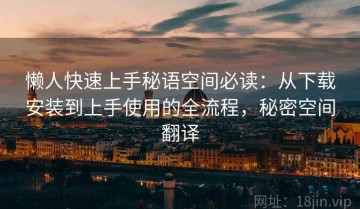 懒人快速上手秘语空间必读：从下载安装到上手使用的全流程，秘密空间翻译