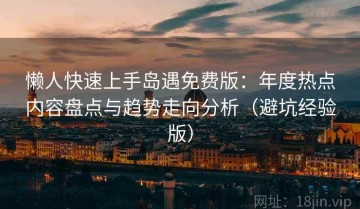 懒人快速上手岛遇免费版：年度热点内容盘点与趋势走向分析（避坑经验版）