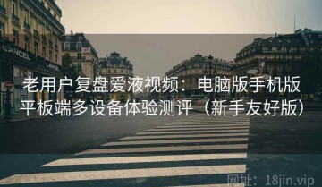 老用户复盘爱液视频：电脑版手机版平板端多设备体验测评（新手友好版）