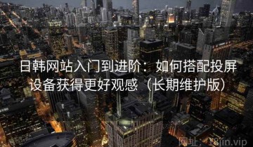 日韩网站入门到进阶：如何搭配投屏设备获得更好观感（长期维护版）