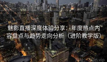 魅影直播深度体验分享：年度热点内容盘点与趋势走向分析（进阶教学版）