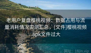 老用户复盘樱桃视频：数据占用与流量消耗情况实测汇总，[文件]樱桃视频.apk文件过大