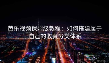 芭乐视频保姆级教程：如何搭建属于自己的收藏分类体系