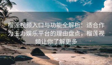 榴莲视频入口与功能全解析：适合作为主力娱乐平台的理由盘点，榴莲视频让你了解更多
