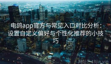 电鸽app官方与常见入口对比分析：设置自定义偏好与个性化推荐的小技巧