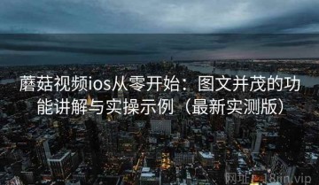 蘑菇视频ios从零开始：图文并茂的功能讲解与实操示例（最新实测版）