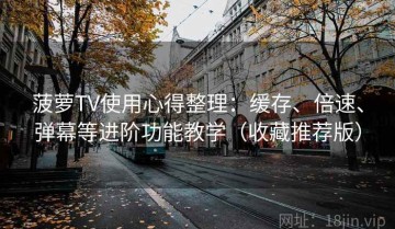 菠萝TV使用心得整理：缓存、倍速、弹幕等进阶功能教学（收藏推荐版）