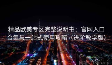 精品欧美专区完整说明书：官网入口合集与一站式使用攻略（进阶教学版）