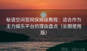 秘语空间官网保姆级教程：适合作为主力娱乐平台的理由盘点（长期使用版）