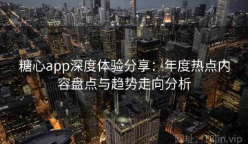 糖心app深度体验分享：年度热点内容盘点与趋势走向分析
