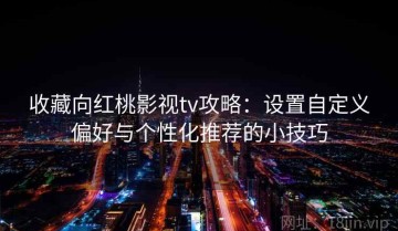 收藏向红桃影视tv攻略：设置自定义偏好与个性化推荐的小技巧