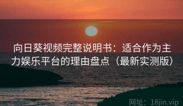 向日葵视频完整说明书：适合作为主力娱乐平台的理由盘点（最新实测版）