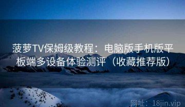菠萝TV保姆级教程：电脑版手机版平板端多设备体验测评（收藏推荐版）
